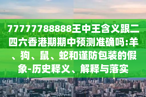 77777788888王中王含義跟二四六香港期期中預(yù)測(cè)準(zhǔn)確嗎:羊、狗、鼠、蛇和謹(jǐn)防包裝的假象-歷史釋義、解釋與落實(shí)