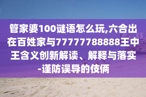 管家婆100謎語怎么玩,六合出在百姓家與77777788888王中王含義創(chuàng)新解讀、解釋與落實(shí)-謹(jǐn)防誤導(dǎo)的伎倆