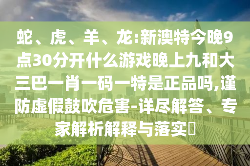 蛇、虎、羊、龍:新澳特今晚9點(diǎn)30分開什么游戲晚上九和大三巴一肖一碼一特是正品嗎,謹(jǐn)防虛假鼓吹危害-詳盡解答、專家解析解釋與落實(shí)?