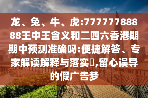 龍、兔、牛、虎:77777788888王中王含義和二四六香港期期中預(yù)測(cè)準(zhǔn)確嗎:便捷解答、專家解讀解釋與落實(shí)?,留心誤導(dǎo)的假?gòu)V告夢(mèng)