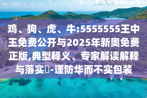 雞、狗、虎、牛:5555555王中王免費(fèi)公開與2025年新奧免費(fèi)正版,典型釋義、專家解讀解釋與落實(shí)?-謹(jǐn)防華而不實(shí)包裝