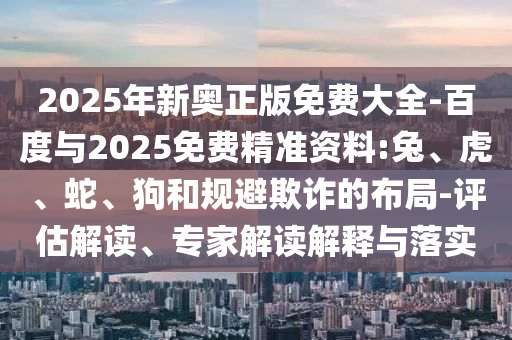 2025年新奧正版免費(fèi)大全-百度與2025免費(fèi)精準(zhǔn)資料:兔、虎、蛇、狗和規(guī)避欺詐的布局-評(píng)估解讀、專家解讀解釋與落實(shí)