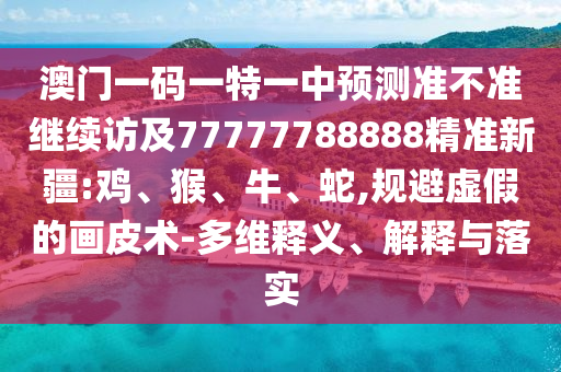 澳門一碼一特一中預(yù)測(cè)準(zhǔn)不準(zhǔn)繼續(xù)訪及77777788888精準(zhǔn)新疆:雞、猴、牛、蛇,規(guī)避虛假的畫皮術(shù)-多維釋義、解釋與落實(shí)