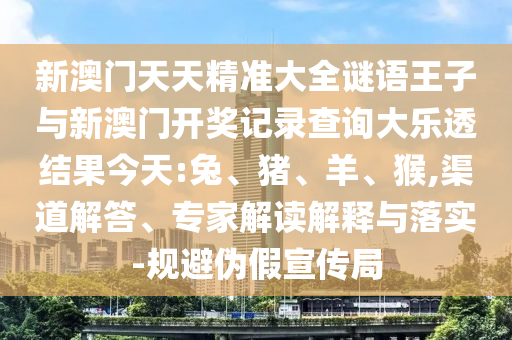 新澳門天天精準(zhǔn)大全謎語王子與新澳門開獎(jiǎng)記錄查詢大樂透結(jié)果今天:兔、豬、羊、猴,渠道解答、專家解讀解釋與落實(shí)-規(guī)避偽假宣傳局