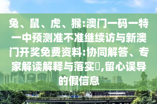 兔、鼠、虎、猴:澳門一碼一特一中預(yù)測(cè)準(zhǔn)不準(zhǔn)繼續(xù)訪與新澳門開獎(jiǎng)免費(fèi)資料:協(xié)同解答、專家解讀解釋與落實(shí)?,留心誤導(dǎo)的假信息