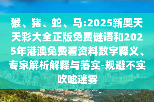 猴、豬、蛇、馬:2025新奧天天彩大全正版免費(fèi)謎語和2025年港澳免費(fèi)看資料數(shù)字釋義、專家解析解釋與落實(shí)-規(guī)避不實(shí)吹噓迷霧