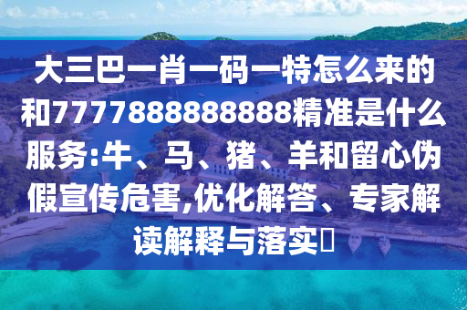 大三巴一肖一碼一特怎么來的和7777888888888精準是什么服務(wù):牛、馬、豬、羊和留心偽假宣傳危害,優(yōu)化解答、專家解讀解釋與落實?