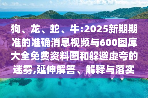 狗、龍、蛇、牛:2025新期期準的準確消息視頻與600圖庫大全免費資料圖和躲避虛夸的迷霧,延伸解答、解釋與落實