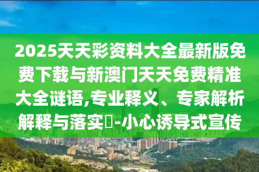 2025天天彩資料大全最新版免費(fèi)下載與新澳門天天免費(fèi)精準(zhǔn)大全謎語,專業(yè)釋義、專家解析解釋與落實(shí)?-小心誘導(dǎo)式宣傳