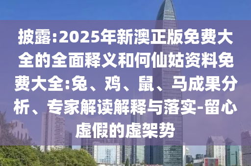 披露:2025年新澳正版免費(fèi)大全的全面釋義和何仙姑資料免費(fèi)大全:兔、雞、鼠、馬成果分析、專家解讀解釋與落實(shí)-留心虛假的虛架勢