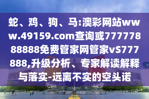 蛇、雞、狗、馬:澳彩網(wǎng)站www.49159.соm查詢或77777888888免費(fèi)管家網(wǎng)管家vS777888,升級分析、專家解讀解釋與落實(shí)-遠(yuǎn)離不實(shí)的空頭諾