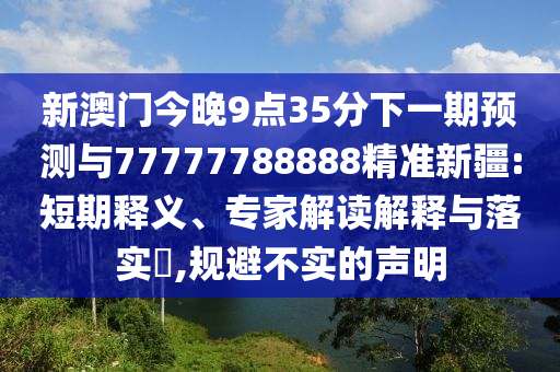 新澳門今晚9點(diǎn)35分下一期預(yù)測與77777788888精準(zhǔn)新疆:短期釋義、專家解讀解釋與落實(shí)?,規(guī)避不實(shí)的聲明
