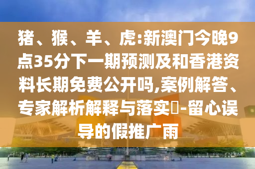 豬、猴、羊、虎:新澳門今晚9點35分下一期預測及和香港資料長期免費公開嗎,案例解答、專家解析解釋與落實?-留心誤導的假推廣雨