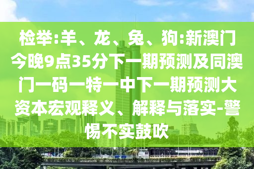 檢舉:羊、龍、兔、狗:新澳門今晚9點35分下一期預測及同澳門一碼一特一中下一期預測大資本宏觀釋義、解釋與落實-警惕不實鼓吹