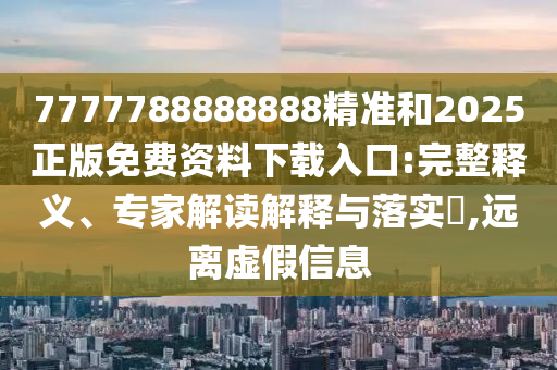 7777788888888精準和2025正版免費資料下載入口:完整釋義、專家解讀解釋與落實?,遠離虛假信息