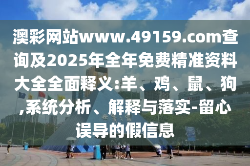 澳彩網(wǎng)站www.49159.соm查詢及2025年全年免費(fèi)精準(zhǔn)資料大全全面釋義:羊、雞、鼠、狗,系統(tǒng)分析、解釋與落實-留心誤導(dǎo)的假信息