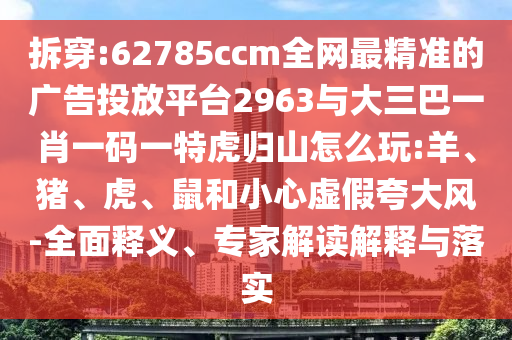 拆穿:62785ccm全網(wǎng)最精準的廣告投放平臺2963與大三巴一肖一碼一特虎歸山怎么玩:羊、豬、虎、鼠和小心虛假夸大風-全面釋義、專家解讀解釋與落實