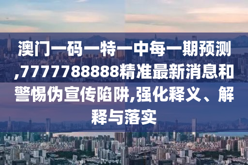 澳門一碼一特一中每一期預(yù)測,7777788888精準(zhǔn)最新消息和警惕偽宣傳陷阱,強(qiáng)化釋義、解釋與落實(shí)