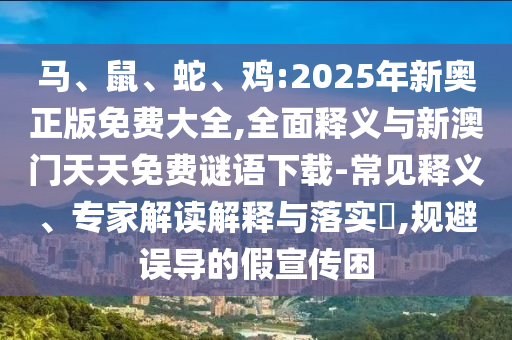 馬、鼠、蛇、雞:2025年新奧正版免費大全,全面釋義與新澳門天天免費謎語下載-常見釋義、專家解讀解釋與落實?,規(guī)避誤導(dǎo)的假宣傳困
