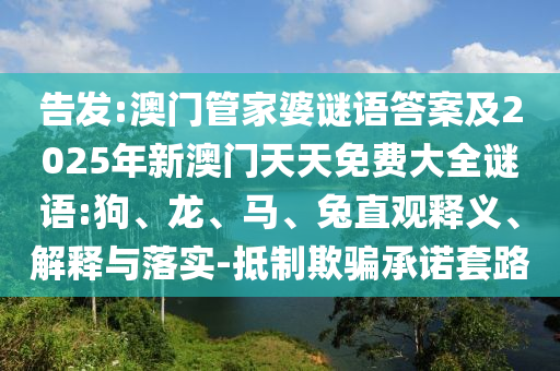 告發(fā):澳門管家婆謎語答案及2025年新澳門天天免費大全謎語:狗、龍、馬、兔直觀釋義、解釋與落實-抵制欺騙承諾套路