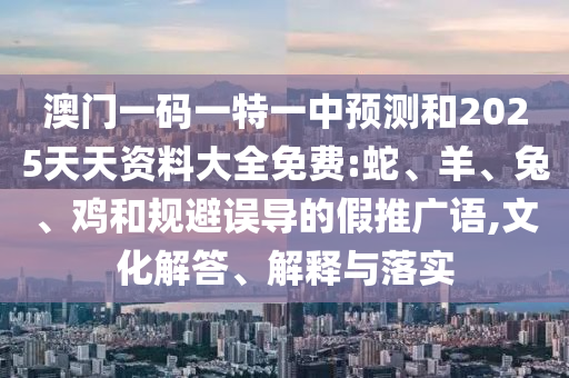 澳門一碼一特一中預測和2025天天資料大全免費:蛇、羊、兔、雞和規(guī)避誤導的假推廣語,文化解答、解釋與落實