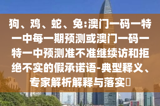 狗、雞、蛇、兔:澳門一碼一特一中每一期預測或澳門一碼一特一中預測準不準繼續(xù)訪和拒絕不實的假承諾語-典型釋義、專家解析解釋與落實?