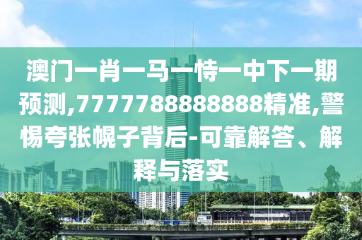 澳門(mén)一肖一馬一恃一中下一期預(yù)測(cè),7777788888888精準(zhǔn),警惕夸張幌子背后-可靠解答、解釋與落實(shí)