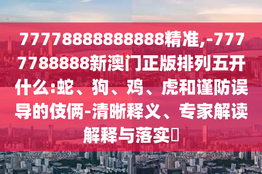 77778888888888精準,-7777788888新澳門正版排列五開什么:蛇、狗、雞、虎和謹防誤導的伎倆-清晰釋義、專家解讀解釋與落實?