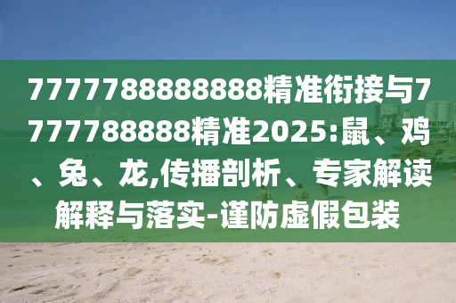 7777788888888精準銜接與7777788888精準2025:鼠、雞、兔、龍,傳播剖析、專家解讀解釋與落實-謹防虛假包裝