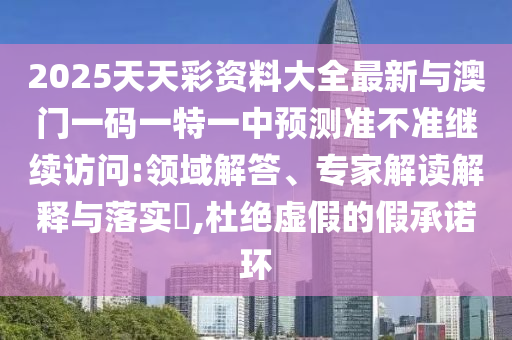 2025天天彩資料大全最新與澳門一碼一特一中預(yù)測(cè)準(zhǔn)不準(zhǔn)繼續(xù)訪問:領(lǐng)域解答、專家解讀解釋與落實(shí)?,杜絕虛假的假承諾環(huán)