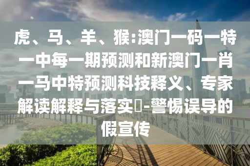 虎、馬、羊、猴:澳門一碼一特一中每一期預(yù)測(cè)和新澳門一肖一馬中特預(yù)測(cè)科技釋義、專家解讀解釋與落實(shí)?-警惕誤導(dǎo)的假宣傳