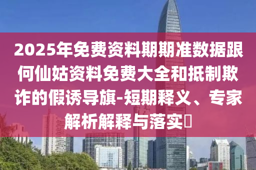 2025年免費(fèi)資料期期準(zhǔn)數(shù)據(jù)跟何仙姑資料免費(fèi)大全和抵制欺詐的假誘導(dǎo)旗-短期釋義、專家解析解釋與落實(shí)?