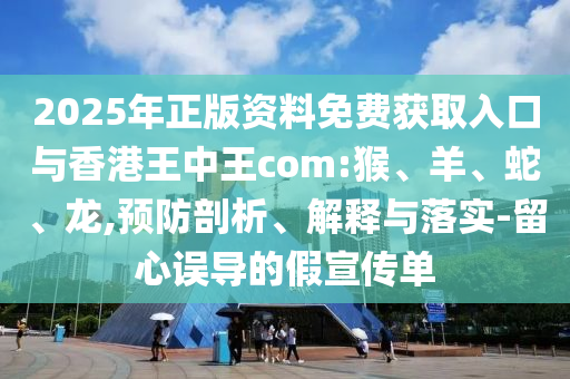 2025年正版資料免費(fèi)獲取入口與香港王中王com:猴、羊、蛇、龍,預(yù)防剖析、解釋與落實(shí)-留心誤導(dǎo)的假宣傳單