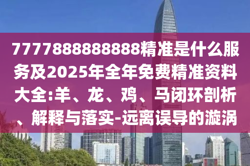 7777888888888精準(zhǔn)是什么服務(wù)及2025年全年免費(fèi)精準(zhǔn)資料大全:羊、龍、雞、馬閉環(huán)剖析、解釋與落實(shí)-遠(yuǎn)離誤導(dǎo)的漩渦