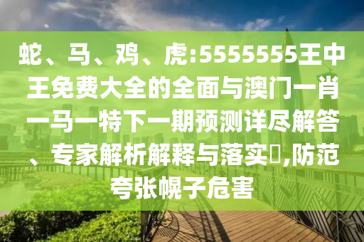 蛇、馬、雞、虎:5555555王中王免費大全的全面與澳門一肖一馬一特下一期預測詳盡解答、專家解析解釋與落實?,防范夸張幌子危害