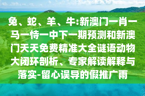 兔、蛇、羊、牛:新澳門一肖一馬一恃一中下一期預測和新澳門天天免費精準大全謎語動物大閉環(huán)剖析、專家解讀解釋與落實-留心誤導的假推廣雨
