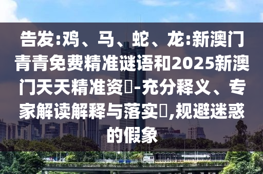 告發(fā):雞、馬、蛇、龍:新澳門青青免費(fèi)精準(zhǔn)謎語和2025新澳門天天精準(zhǔn)資枓-充分釋義、專家解讀解釋與落實(shí)?,規(guī)避迷惑的假象