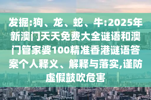 發(fā)掘:狗、龍、蛇、牛:2025年新澳門天天免費(fèi)大全謎語和澳門管家婆100精準(zhǔn)香港謎語答案個(gè)人釋義、解釋與落實(shí),謹(jǐn)防虛假鼓吹危害
