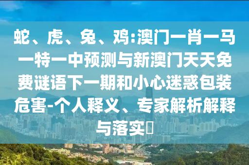 蛇、虎、兔、雞:澳門一肖一馬一特一中預測與新澳門天天免費謎語下一期和小心迷惑包裝危害-個人釋義、專家解析解釋與落實?