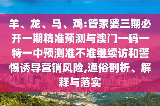 羊、龍、馬、雞:管家婆三期必開(kāi)一期精準(zhǔn)預(yù)測(cè)與澳門(mén)一碼一特一中預(yù)測(cè)準(zhǔn)不準(zhǔn)繼續(xù)訪(fǎng)和警惕誘導(dǎo)營(yíng)銷(xiāo)風(fēng)險(xiǎn),通俗剖析、解釋與落實(shí)