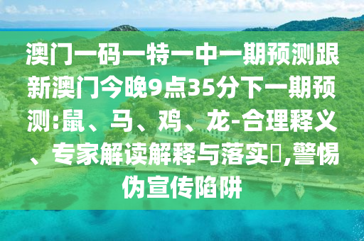 澳門一碼一特一中一期預測跟新澳門今晚9點35分下一期預測:鼠、馬、雞、龍-合理釋義、專家解讀解釋與落實?,警惕偽宣傳陷阱