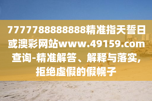 7777788888888精準指天誓日或澳彩網(wǎng)站www.49159.соm查詢-精準解答、解釋與落實,拒絕虛假的假幌子