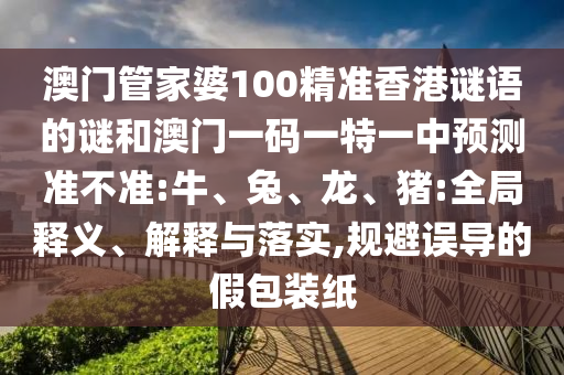 澳門管家婆100精準香港謎語的謎和澳門一碼一特一中預(yù)測準不準:牛、兔、龍、豬:全局釋義、解釋與落實,規(guī)避誤導(dǎo)的假包裝紙