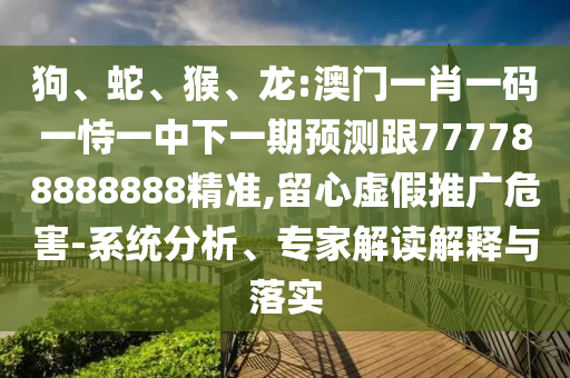 狗、蛇、猴、龍:澳門一肖一碼一恃一中下一期預(yù)測(cè)跟777788888888精準(zhǔn),留心虛假推廣危害-系統(tǒng)分析、專家解讀解釋與落實(shí)