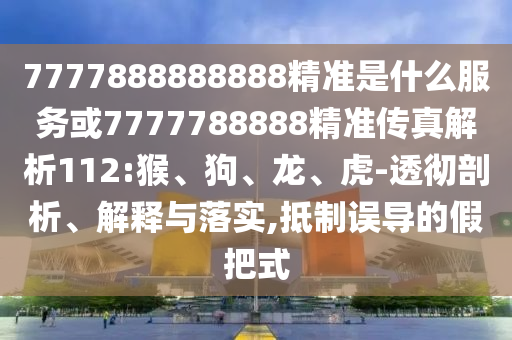 7777888888888精準(zhǔn)是什么服務(wù)或7777788888精準(zhǔn)傳真解析112:猴、狗、龍、虎-透徹剖析、解釋與落實(shí),抵制誤導(dǎo)的假把式