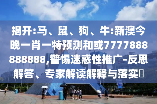 揭開:馬、鼠、狗、牛:新澳今晚一肖一特預測和或7777888888888,警惕迷惑性推廣-反思解答、專家解讀解釋與落實?