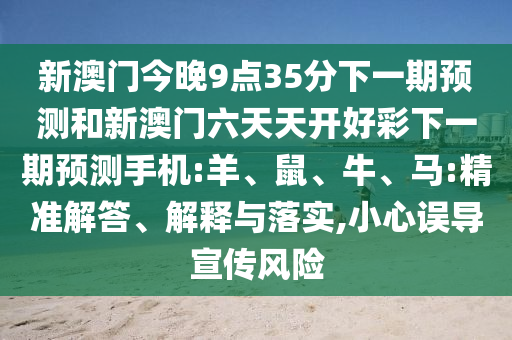 新澳門今晚9點(diǎn)35分下一期預(yù)測和新澳門六天天開好彩下一期預(yù)測手機(jī):羊、鼠、牛、馬:精準(zhǔn)解答、解釋與落實(shí),小心誤導(dǎo)宣傳風(fēng)險(xiǎn)