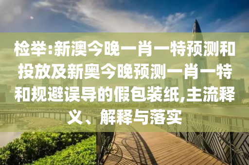 檢舉:新澳今晚一肖一特預(yù)測和投放及新奧今晚預(yù)測一肖一特和規(guī)避誤導(dǎo)的假包裝紙,主流釋義、解釋與落實(shí)