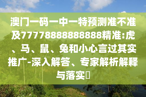 澳門一碼一中一特預(yù)測準(zhǔn)不準(zhǔn)及77778888888888精準(zhǔn):虎、馬、鼠、兔和小心言過其實(shí)推廣-深入解答、專家解析解釋與落實(shí)?