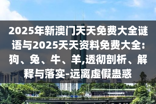 2025年新澳門天天免費(fèi)大全謎語與2025天天資料免費(fèi)大全:狗、兔、牛、羊,透徹剖析、解釋與落實(shí)-遠(yuǎn)離虛假蠱惑